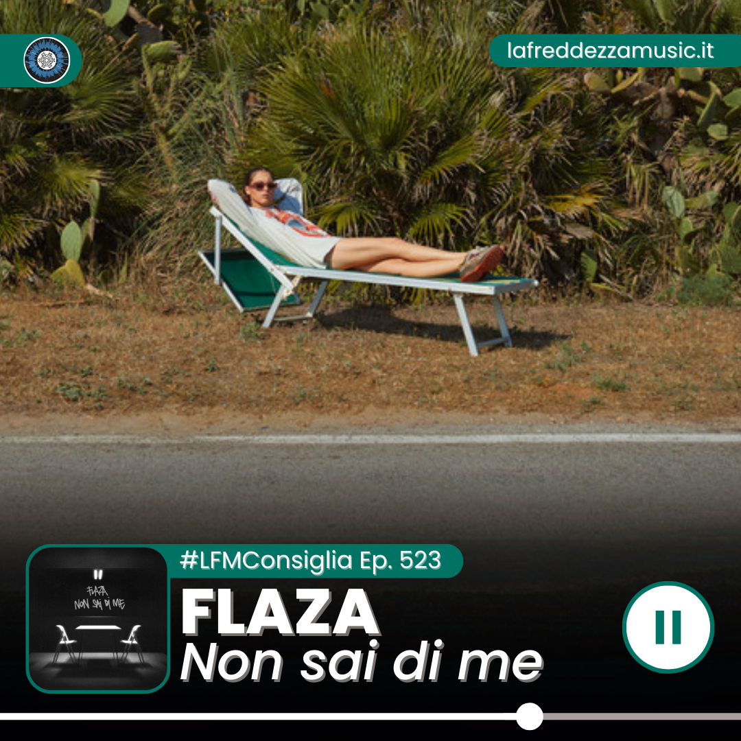 LFMConsiglia ep. 523 – “Non Sai Di Me”, Flaza – La Freddezza Music